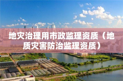 地災治理用市政監理資質（地質災害防治監理資質）