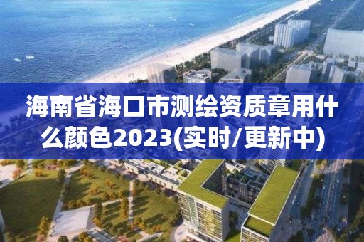 海南省海口市測繪資質(zhì)章用什么顏色2023(實時/更新中)