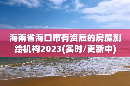 海南省海口市有資質的房屋測繪機構2023(實時/更新中)