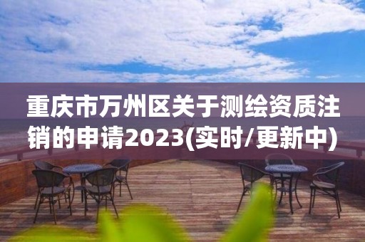 重慶市萬州區關于測繪資質注銷的申請2023(實時/更新中)