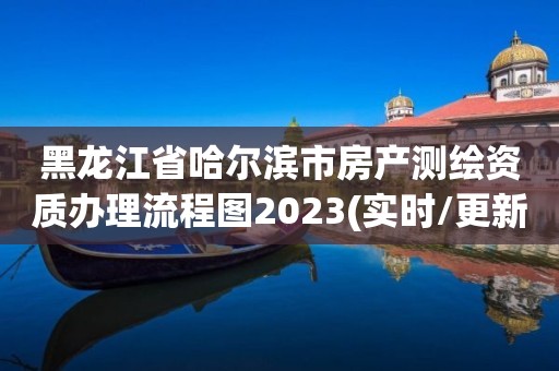 黑龍江省哈爾濱市房產(chǎn)測(cè)繪資質(zhì)辦理流程圖2023(實(shí)時(shí)/更新中)