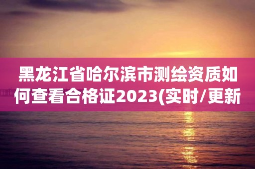 黑龍江省哈爾濱市測繪資質如何查看合格證2023(實時/更新中)