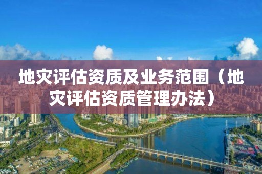 地災評估資質及業務范圍（地災評估資質管理辦法）