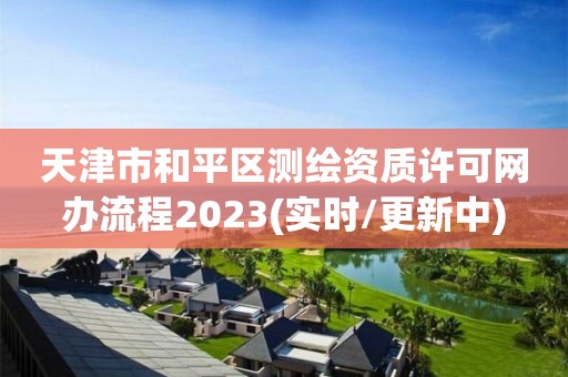 天津市和平區測繪資質許可網辦流程2023(實時/更新中)