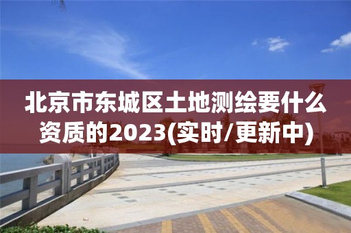 北京市東城區土地測繪要什么資質的2023(實時/更新中)