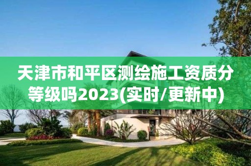 天津市和平區測繪施工資質分等級嗎2023(實時/更新中)