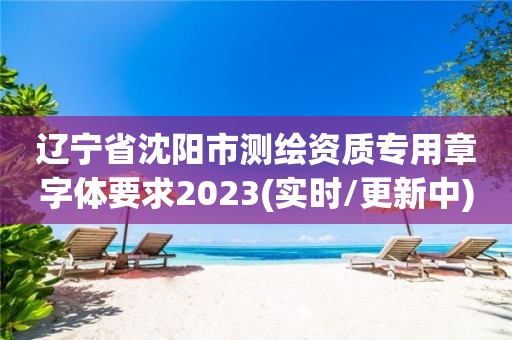 遼寧省沈陽市測繪資質專用章字體要求2023(實時/更新中)