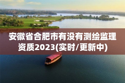 安徽省合肥市有沒有測繪監理資質2023(實時/更新中)