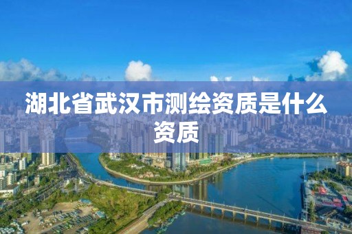 湖北省武漢市測繪資質是什么資質