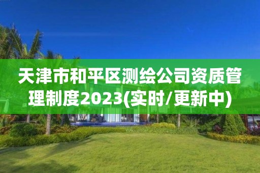 天津市和平區測繪公司資質管理制度2023(實時/更新中)