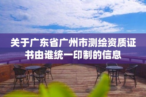 關于廣東省廣州市測繪資質(zhì)證書由誰統(tǒng)一印制的信息