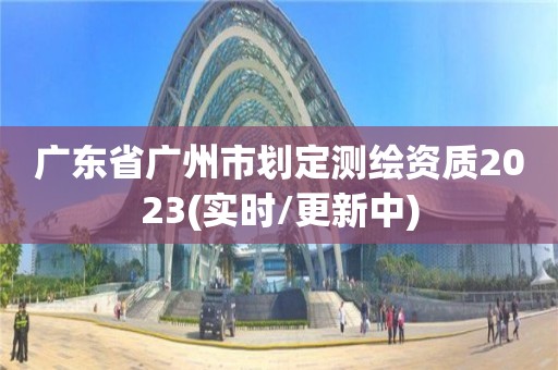 廣東省廣州市劃定測(cè)繪資質(zhì)2023(實(shí)時(shí)/更新中)