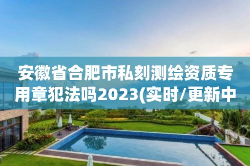 安徽省合肥市私刻測繪資質(zhì)專用章犯法嗎2023(實時/更新中)