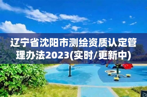 遼寧省沈陽市測繪資質認定管理辦法2023(實時/更新中)