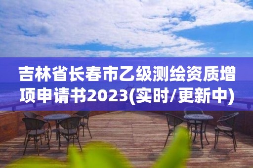 吉林省長春市乙級測繪資質(zhì)增項申請書2023(實時/更新中)