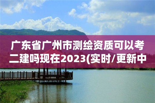 廣東省廣州市測繪資質可以考二建嗎現在2023(實時/更新中)