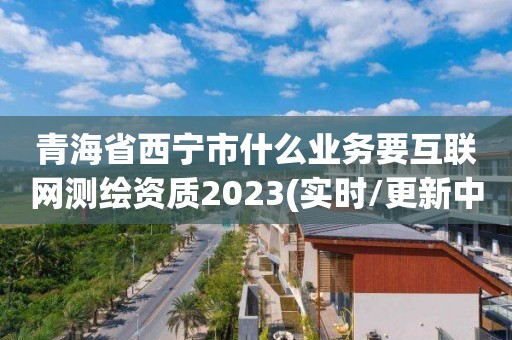 青海省西寧市什么業(yè)務(wù)要互聯(lián)網(wǎng)測(cè)繪資質(zhì)2023(實(shí)時(shí)/更新中)