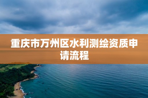 重慶市萬州區(qū)水利測繪資質(zhì)申請(qǐng)流程