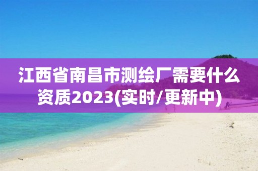 江西省南昌市測(cè)繪廠需要什么資質(zhì)2023(實(shí)時(shí)/更新中)