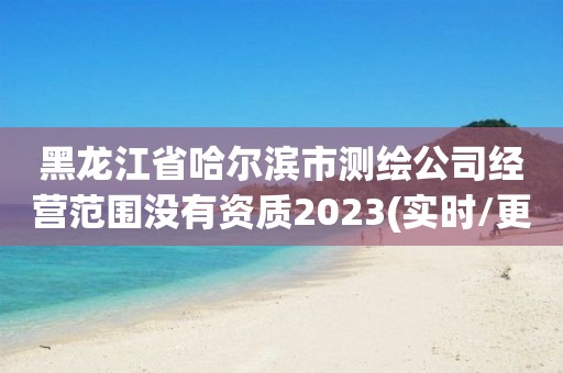 黑龍江省哈爾濱市測繪公司經營范圍沒有資質2023(實時/更新中)