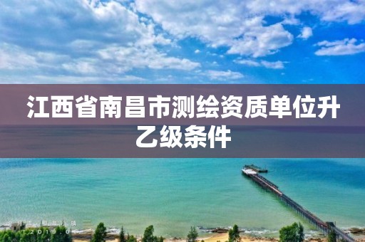 江西省南昌市測繪資質單位升乙級條件