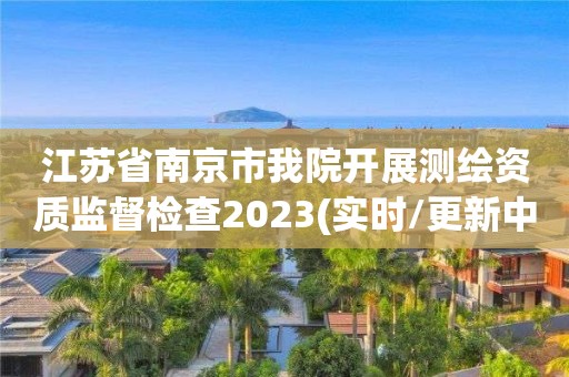 江蘇省南京市我院開展測(cè)繪資質(zhì)監(jiān)督檢查2023(實(shí)時(shí)/更新中)