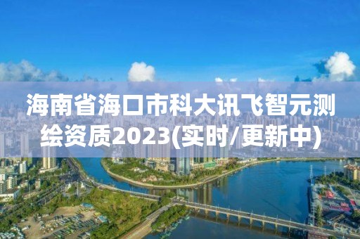 海南省海口市科大訊飛智元測繪資質2023(實時/更新中)