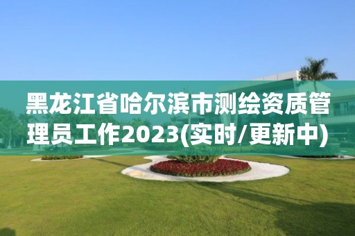 黑龍江省哈爾濱市測(cè)繪資質(zhì)管理員工作2023(實(shí)時(shí)/更新中)