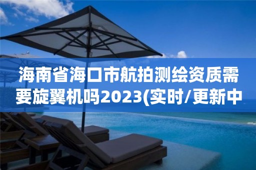 海南省海口市航拍測繪資質需要旋翼機嗎2023(實時/更新中)