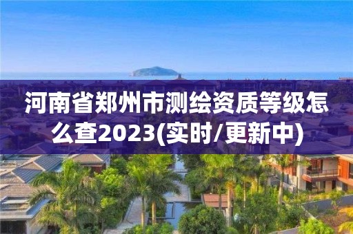 河南省鄭州市測繪資質等級怎么查2023(實時/更新中)