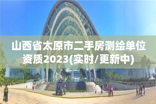 山西省太原市二手房測繪單位資質2023(實時/更新中)