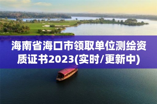 海南省海口市領取單位測繪資質證書2023(實時/更新中)