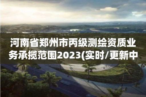 河南省鄭州市丙級測繪資質業務承攬范圍2023(實時/更新中)