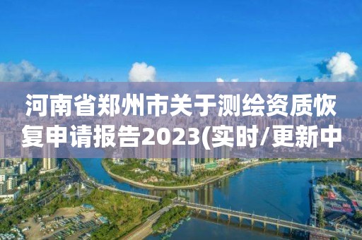 河南省鄭州市關于測繪資質恢復申請報告2023(實時/更新中)