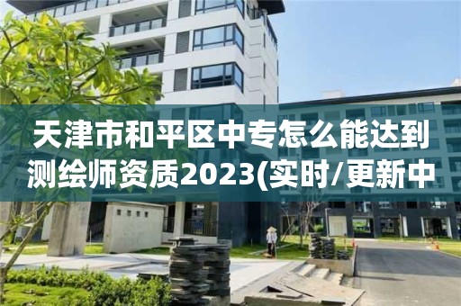 天津市和平區中專怎么能達到測繪師資質2023(實時/更新中)