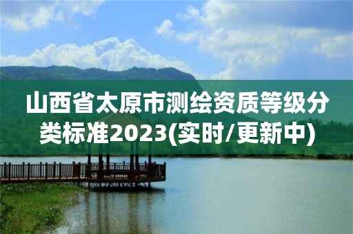 山西省太原市測繪資質(zhì)等級分類標(biāo)準(zhǔn)2023(實(shí)時(shí)/更新中)