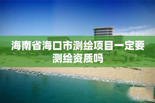 海南省海口市測繪項目一定要測繪資質嗎