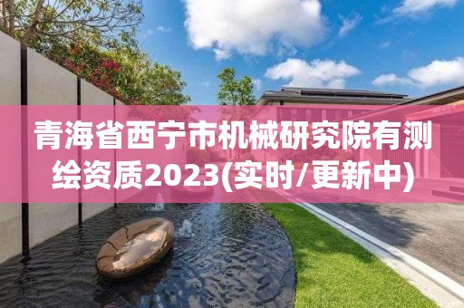 青海省西寧市機械研究院有測繪資質2023(實時/更新中)