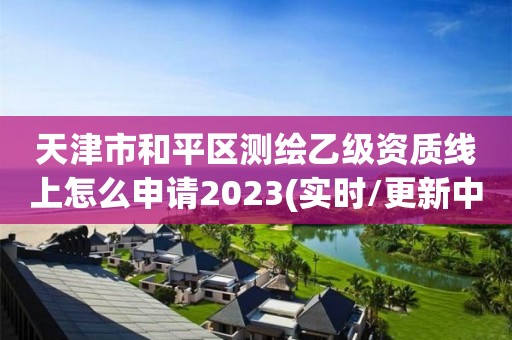 天津市和平區(qū)測繪乙級資質(zhì)線上怎么申請2023(實時/更新中)