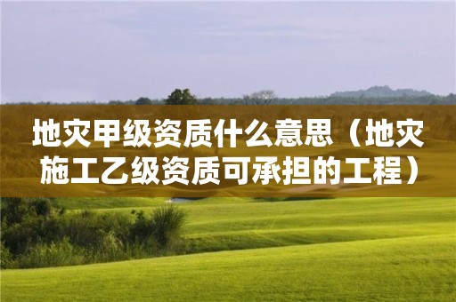 地災甲級資質什么意思（地災施工乙級資質可承擔的工程）