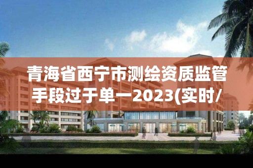 青海省西寧市測繪資質監管手段過于單一2023(實時/更新中)