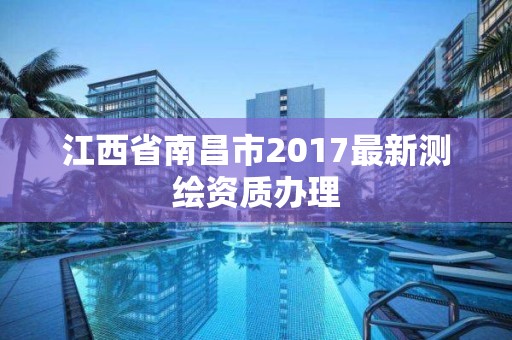 江西省南昌市2017最新測繪資質(zhì)辦理