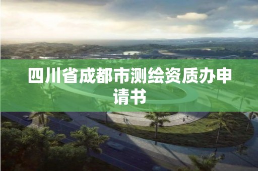 四川省成都市測繪資質(zhì)辦申請書