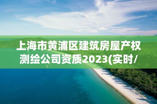 上海市黃浦區(qū)建筑房屋產(chǎn)權(quán)測(cè)繪公司資質(zhì)2023(實(shí)時(shí)/更新中)