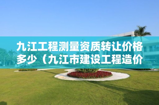 九江工程測量資質轉讓價格多少（九江市建設工程造價信息）