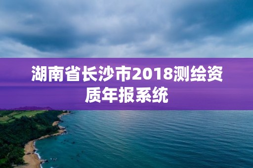 湖南省長沙市2018測繪資質年報系統