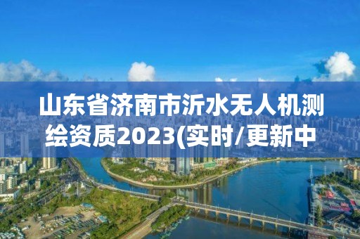 山東省濟南市沂水無人機測繪資質2023(實時/更新中)