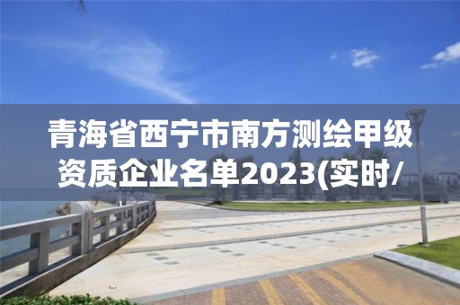 青海省西寧市南方測繪甲級資質企業名單2023(實時/更新中)