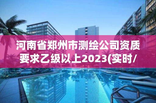 河南省鄭州市測繪公司資質要求乙級以上2023(實時/更新中)