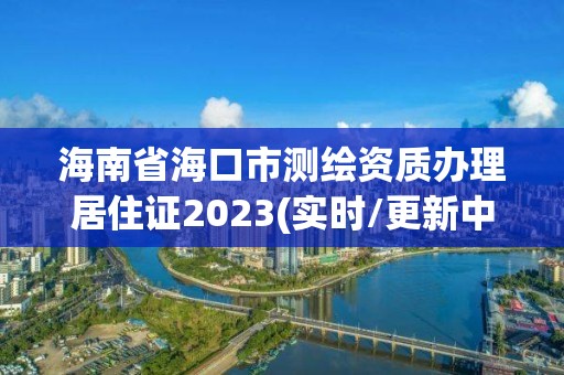 海南省?？谑袦y繪資質辦理居住證2023(實時/更新中)